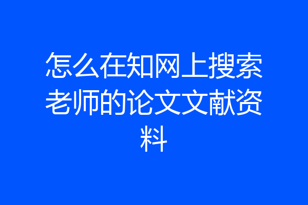 怎么在知网上搜索老师的论文文献资料