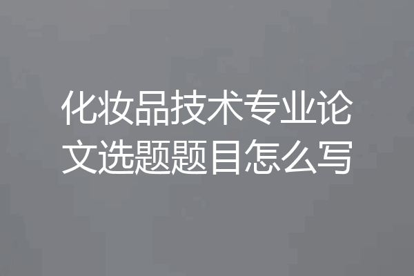 化妆品技术专业论文选题题目怎么写