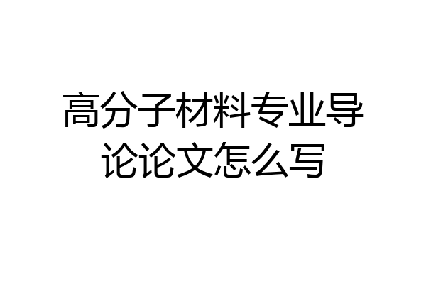 高分子材料专业导论论文怎么写