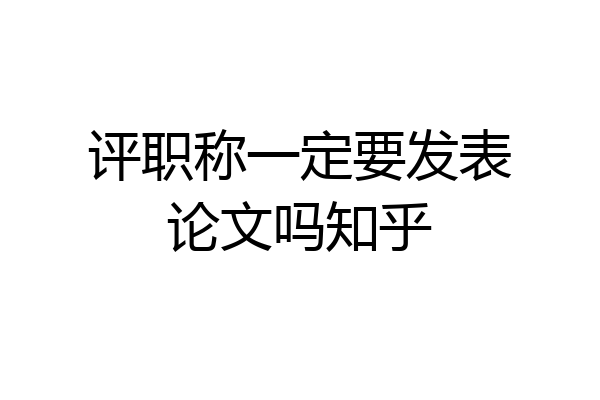 评职称一定要发表论文吗知乎