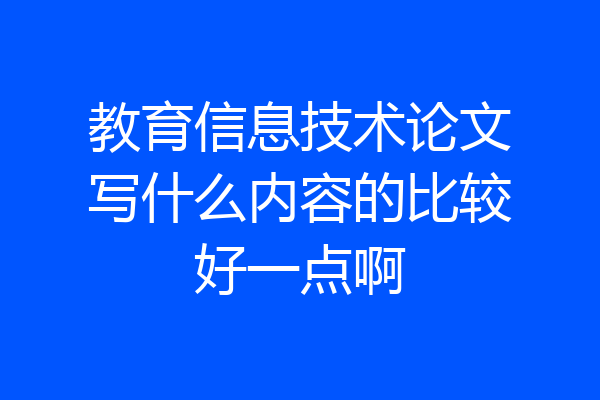 教育信息技术论文写什么内容的比较好一点啊