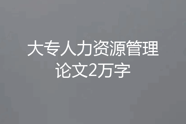 大专人力资源管理论文2万字