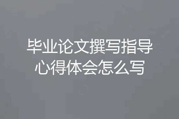 毕业论文撰写指导心得体会怎么写