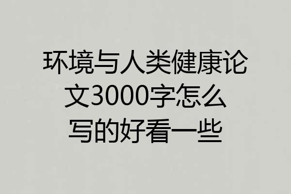 环境与人类健康论文3000字怎么写的好看一些