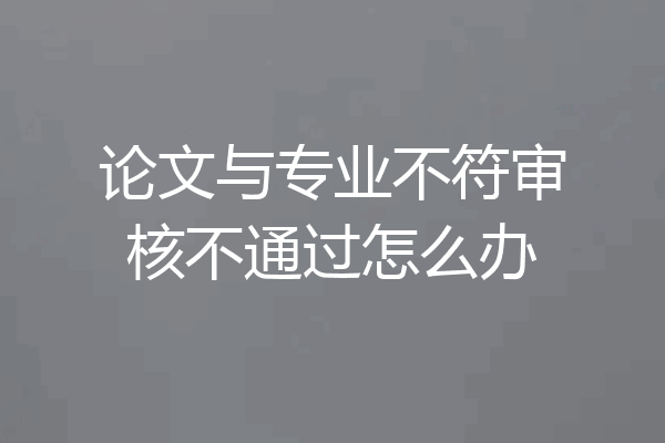 论文与专业不符审核不通过怎么办