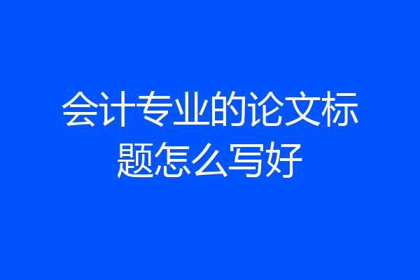会计专业的论文标题怎么写好
