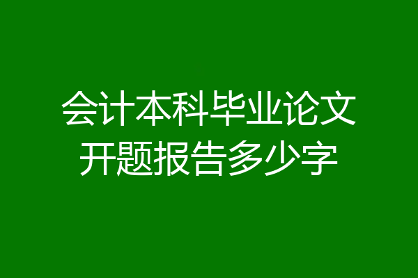 会计本科毕业论文开题报告多少字
