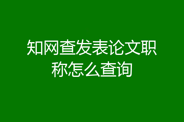 知网查发表论文职称怎么查询