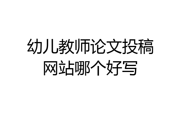 幼儿教师论文投稿网站哪个好写