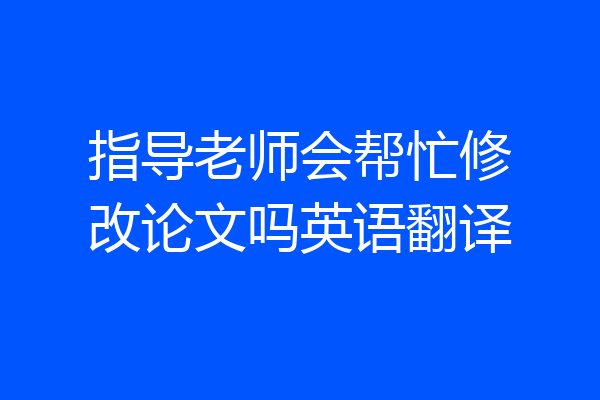 指导老师会帮忙修改论文吗英语翻译