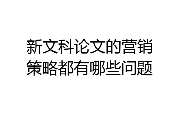 新文科论文的营销策略都有哪些问题