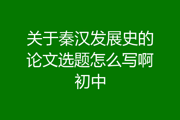 关于秦汉发展史的论文选题怎么写啊初中
