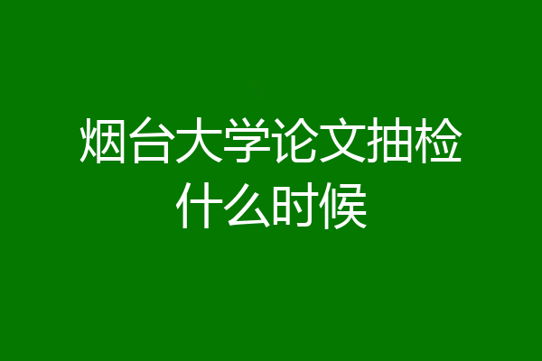 烟台大学论文抽检什么时候