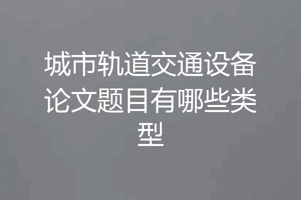 城市轨道交通设备论文题目有哪些类型