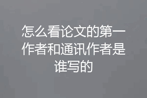 怎么看论文的第一作者和通讯作者是谁写的
