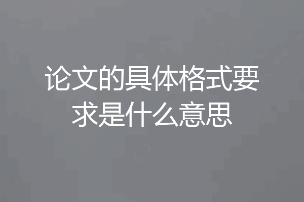 论文的具体格式要求是什么意思