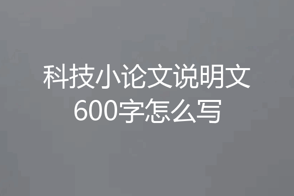 科技小论文说明文600字怎么写