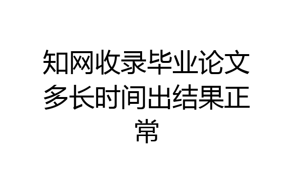 知网收录毕业论文多长时间出结果正常