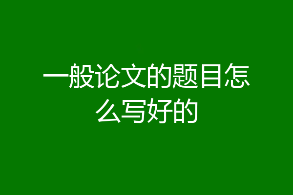 一般论文的题目怎么写好的