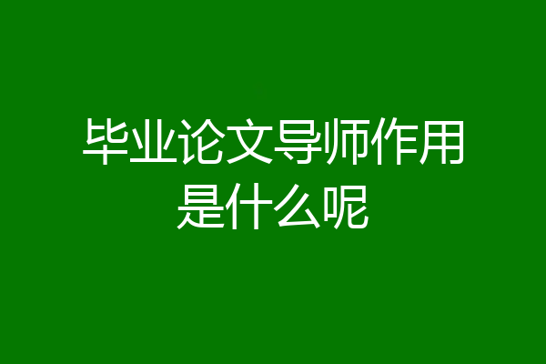 毕业论文导师作用是什么呢