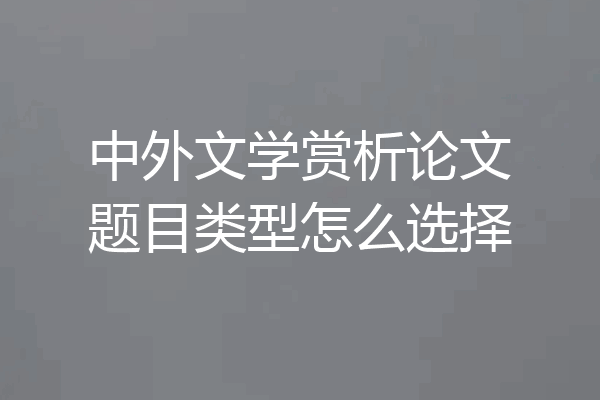 中外文学赏析论文题目类型怎么选择