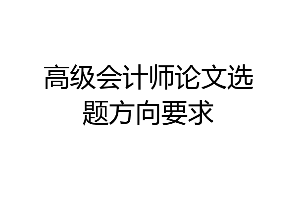 高级会计师论文选题方向要求