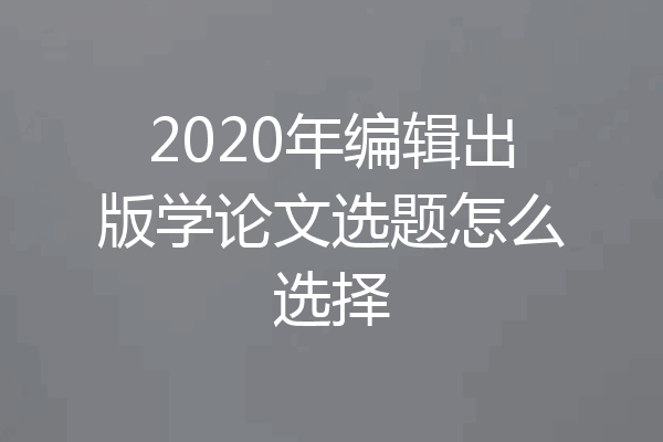 2020年编辑出版学论文选题怎么选择