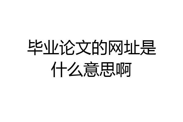 毕业论文的网址是什么意思啊