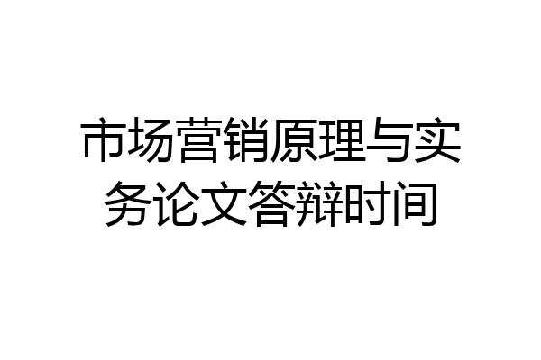 市场营销原理与实务论文答辩时间
