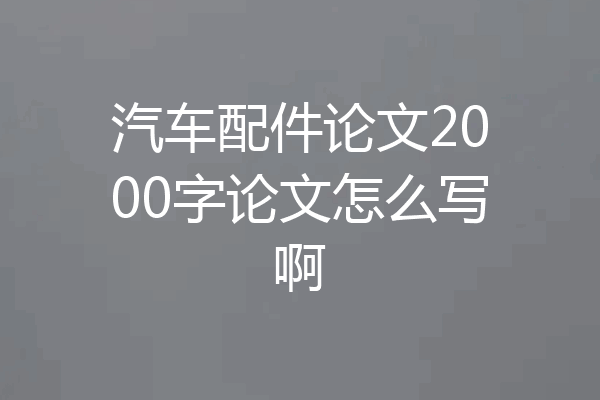 汽车配件论文2000字论文怎么写啊