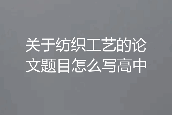关于纺织工艺的论文题目怎么写高中