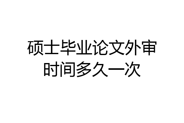 硕士毕业论文外审时间多久一次