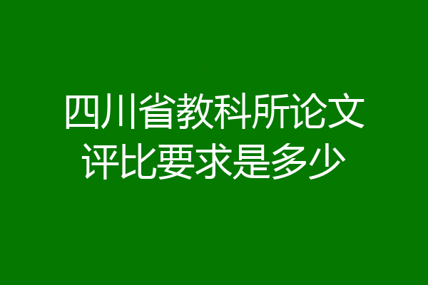 四川省教科所论文评比要求是多少
