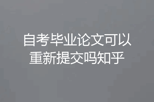 自考毕业论文可以重新提交吗知乎