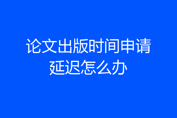 论文出版时间申请延迟怎么办