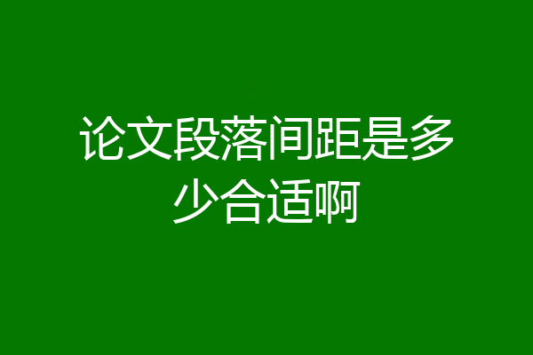 论文段落间距是多少合适啊