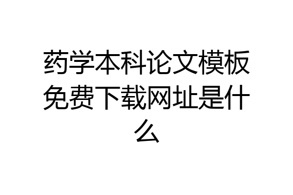 药学本科论文模板免费下载网址是什么