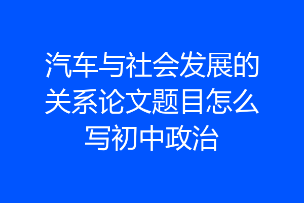 汽车与社会发展的关系论文题目怎么写初中政治