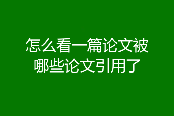 怎么看一篇论文被哪些论文引用了