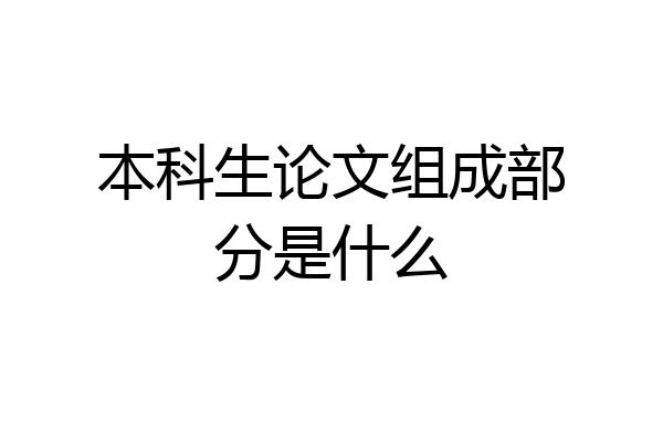 本科生论文组成部分是什么