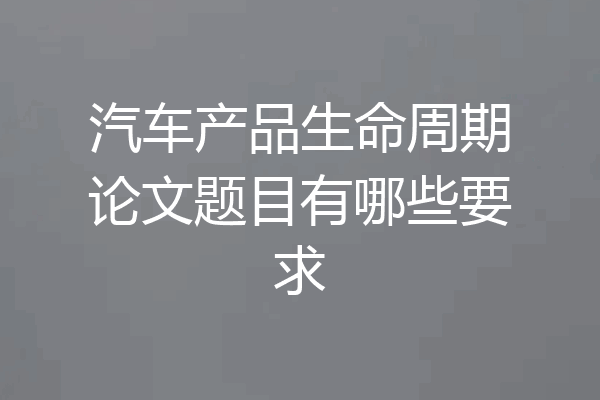 汽车产品生命周期论文题目有哪些要求