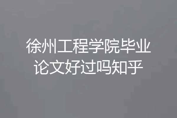 徐州工程学院毕业论文好过吗知乎