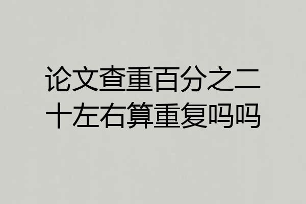 论文查重百分之二十左右算重复吗吗