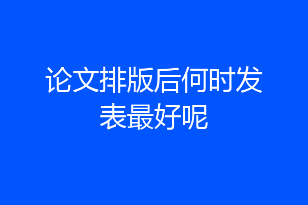 论文排版后何时发表最好呢