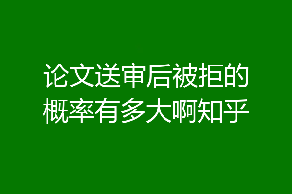 论文送审后被拒的概率有多大啊知乎