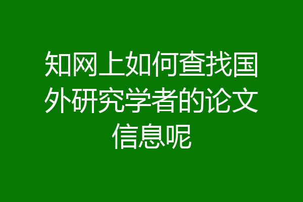知网上如何查找国外研究学者的论文信息呢