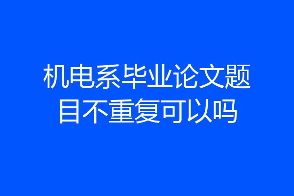 机电系毕业论文题目不重复可以吗