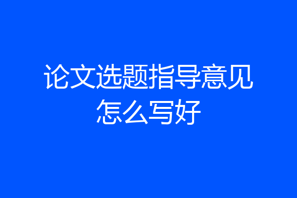 论文选题指导意见怎么写好