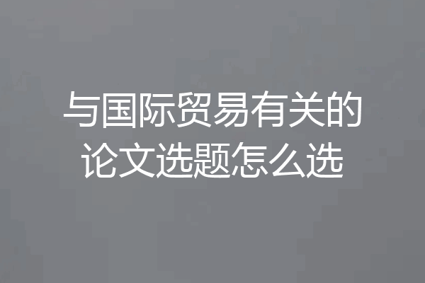 与国际贸易有关的论文选题怎么选