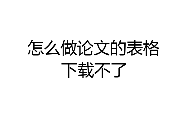 怎么做论文的表格下载不了